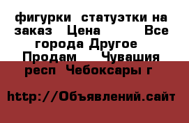 фигурки .статуэтки.на заказ › Цена ­ 250 - Все города Другое » Продам   . Чувашия респ.,Чебоксары г.